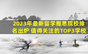 2023年最新留学雅思院校排名出炉 值得关注的TOP3学校